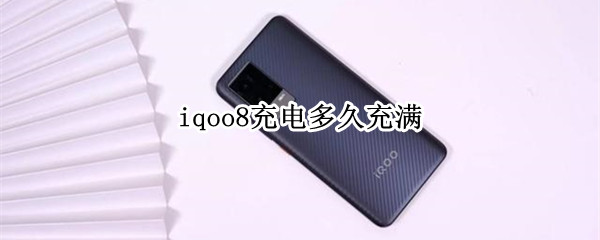 iqoo8充电多久充满 iqoo 8充电要多久