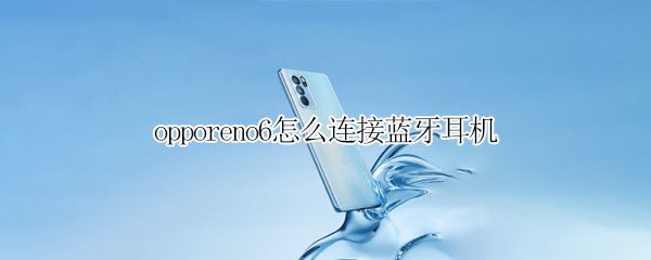 opporeno6怎么连接蓝牙耳机 opporeno6连接蓝牙耳机接电话声音小怎么回事?