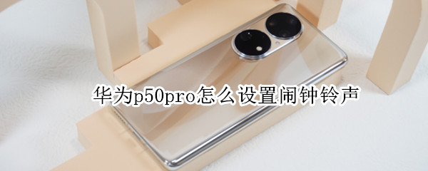 华为p50pro怎么设置闹钟铃声（华为p50pro怎么设置闹钟铃声音乐）