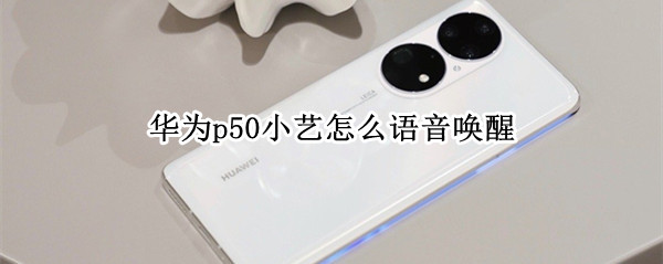 华为p50小艺怎么语音唤醒 华为的小艺怎么语音唤醒