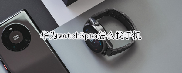 华为watch3pro怎么找手机 华为watch3pro查找手机
