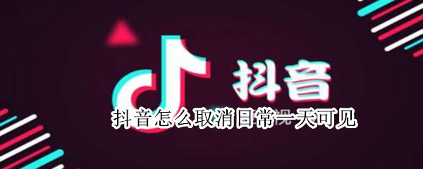 抖音怎么取消日常一天可见 抖音里怎样取消日常一天可见