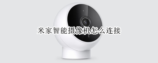 米家智能摄像机怎么连接 米家智能摄像机怎么连接网络