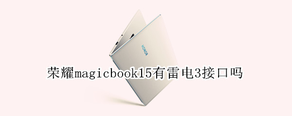 荣耀magicbook15有雷电3接口吗（荣耀magicbook15锐龙版缺点）