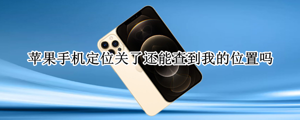 苹果手机定位关了还能查到我的位置吗