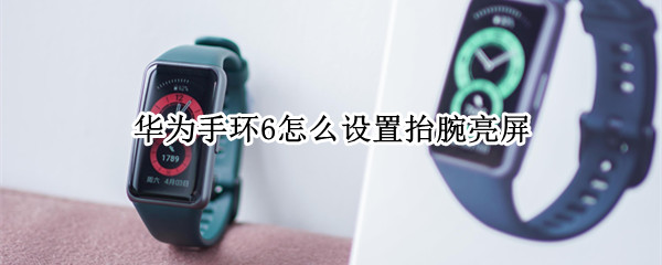 华为手环6怎么设置抬腕亮屏 华为手环6怎么设置抬腕亮屏时间