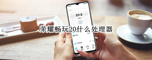 荣耀畅玩20什么处理器（荣耀畅玩20什么处理器?）