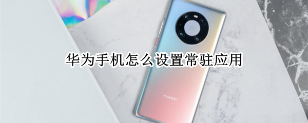 华为手机怎么设置常驻应用 华为手机如何设置常驻应用