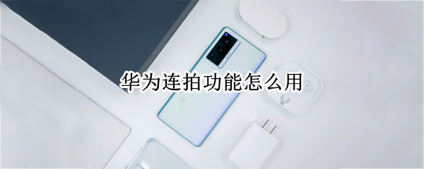 华为连拍功能怎么用（华为连拍功能怎么用P20）