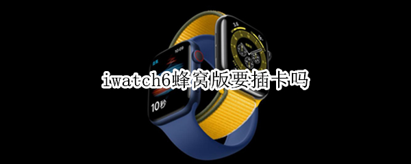 iwatch6蜂窝版要插卡吗 iwatch6蜂窝版可以插手机卡吗