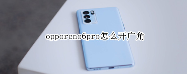 opporeno6pro怎么开广角 opporeno6广角在哪里