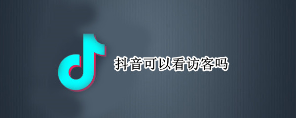 抖音可以看访客吗 抖音可以看访客吗?