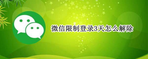 微信限制登录3天怎么解除（微信被限制登录3天怎么办）