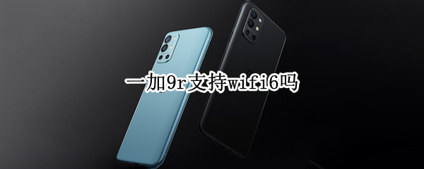 一加9r支持wifi6吗（一加9r支持无线充吗?）