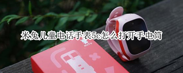 米兔儿童电话手表5c怎么打开手电筒 米兔儿童电话手表怎么打开设置