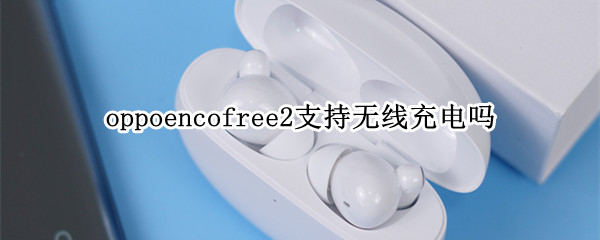 oppoencofree2支持无线充电吗 oppoencofree2充电功率