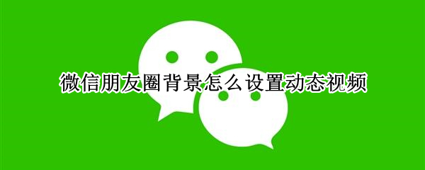 微信朋友圈背景怎么设置动态视频（微信朋友圈背景图怎么设置动态视频）