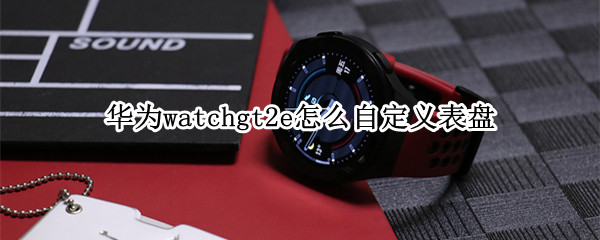 华为watchgt2e怎么自定义表盘 华为手表新款watch gt2e表盘添加