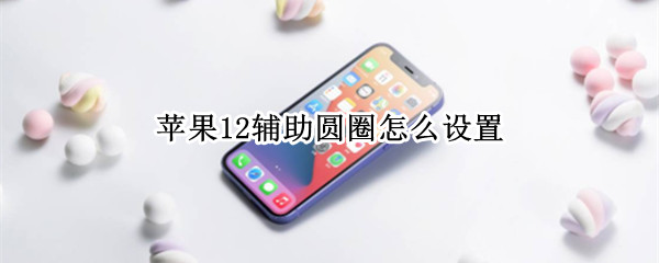 苹果12辅助圆圈怎么设置（苹果12辅助圆圈怎么设置返回上一级）