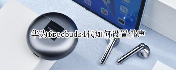 华为freebuds4代如何设置骨声（华为freebudspro骨声纹怎么设置）