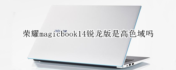 荣耀magicbook14锐龙版是高色域吗 荣耀magicbook15色域