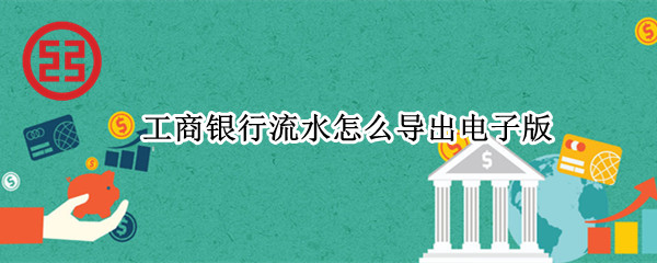 工商银行流水怎么导出电子版 工商银行流水怎么导出电子版怎么不需密码