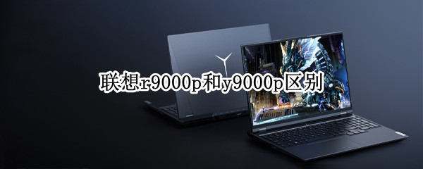 联想r9000p和y9000p区别 联想y9000p与r9000p区别