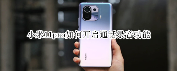 小米11pro如何开启通话录音功能 小米11pro如何开启通话录音功能