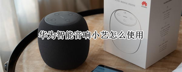 华为智能音响小艺怎么使用（华为智能音响小艺怎么使用教程）