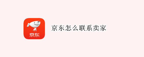 京东怎么联系卖家（京东怎么联系卖家人工客服）