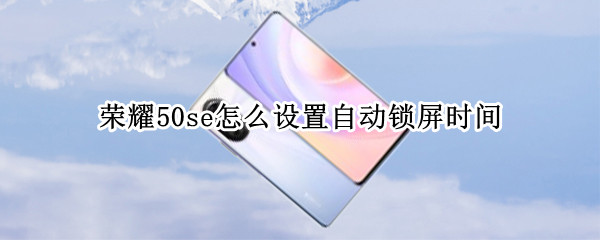 荣耀50se怎么设置自动锁屏时间 荣耀50se怎么设置自动锁屏时间