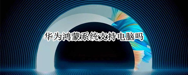 华为鸿蒙系统支持电脑吗（华为鸿蒙系统支持电脑吗知乎）