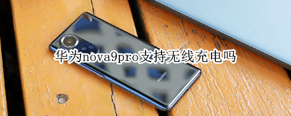 华为nova9pro支持无线充电吗 nova9支持无线充电吗?