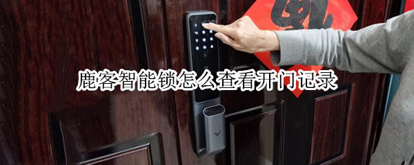 鹿客智能锁怎么查看开门记录 鹿客智能门锁开门记录
