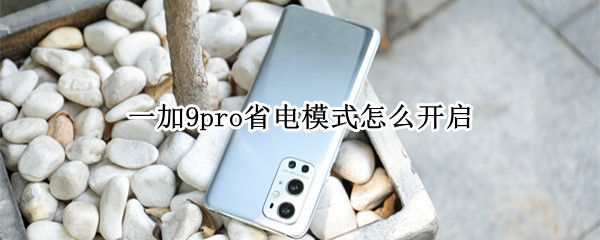 一加9pro省电模式怎么开启 一加9pro省电模式怎么开启不了