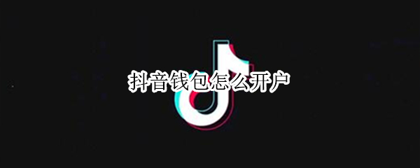 抖音钱包怎么开户 抖音钱包开户安全吗