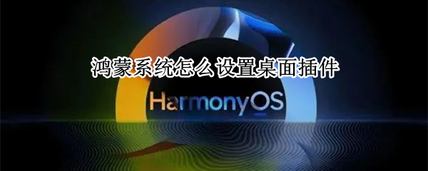 鸿蒙系统怎么设置桌面插件 鸿蒙系统怎样设置桌面插件