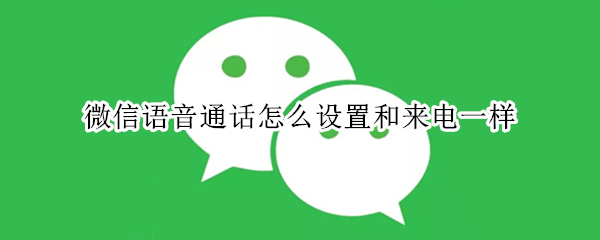 微信语音通话怎么设置和来电一样（微信语音通话怎么设置和来电一样苹果手机）