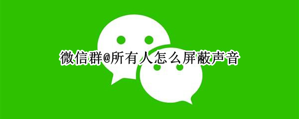 微信群@所有人怎么屏蔽声音（微信群@所有人怎么屏蔽声音和震动）