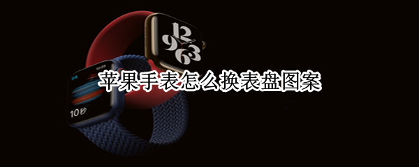 苹果手表怎么换表盘图案（苹果手表怎么换表盘图案数字怎么换满心）