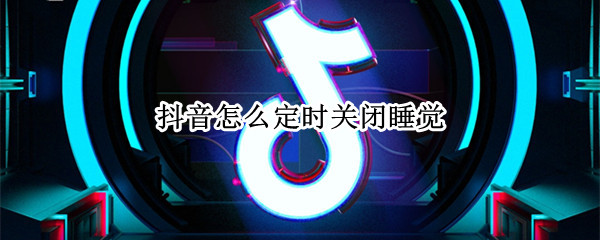 抖音怎么定时关闭睡觉 如何抖音定时关闭