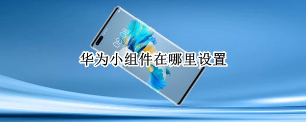 华为小组件在哪里设置（华为小组件在哪里设置名称）