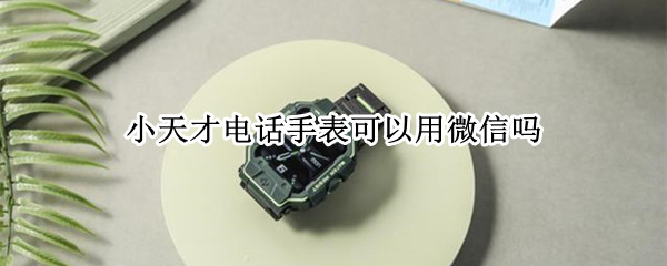小天才电话手表可以用微信吗 小天才电话手表能微信吗