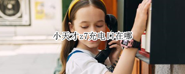 小天才z7充电口在哪（小天才z7充电口哪个正极）