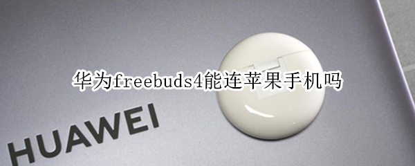 华为freebuds4能连苹果手机吗 华为freebuds4可以连接苹果手机吗