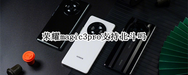 荣耀magic3pro支持北斗吗（荣耀magic3支持北斗导航吗）