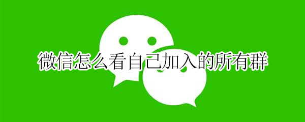 微信怎么看自己加入的所有群 微信怎么看自己加入的所有群的数量