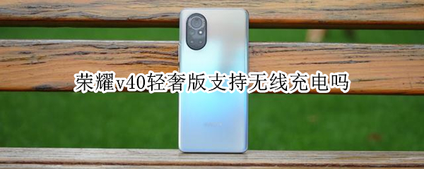 荣耀v40轻奢版支持无线充电吗 荣耀v40轻奢版支持wifi6吗