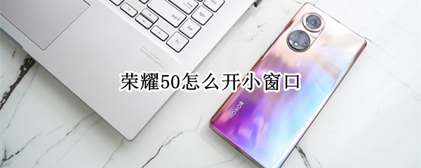 荣耀50怎么开小窗口 荣耀50怎么开小窗口模式