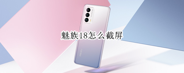 魅族18怎么截屏（魅族怎么截屏长图）